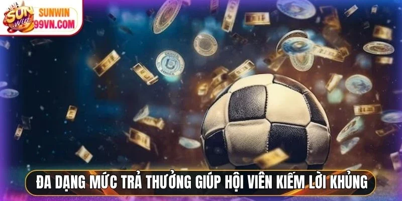 Đa dạng mức trả thưởng giúp hội viên kiếm lời khủng