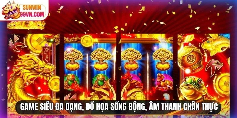 Game siêu đa dạng, đồ họa sống động, âm thanh chân thực